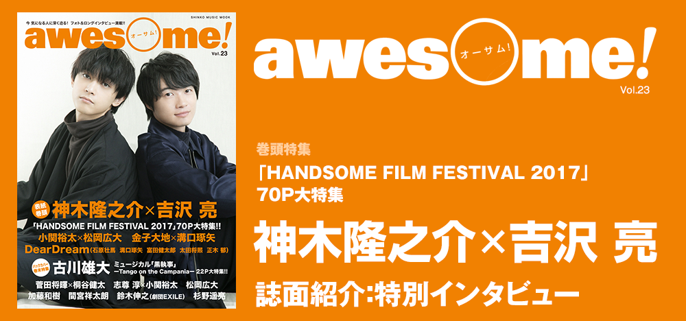 awesome Vol.23：『HANDSOME FILM FESTIVAL 2017』 神木隆之介×吉沢 亮 特別インタビュー